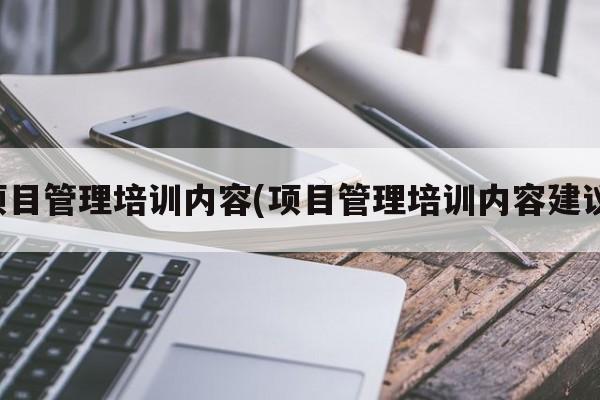 项目管理培训内容(项目管理培训内容建议)